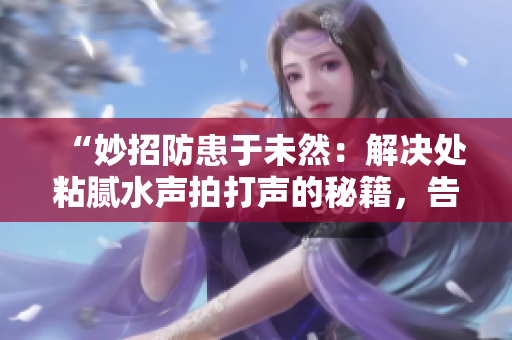 “妙招防患于未然：解決處粘膩水聲拍打聲的秘籍，告別困擾！”