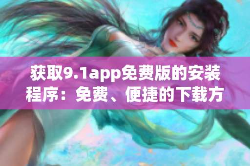 獲取9.1app免費(fèi)版的安裝程序：免費(fèi)、便捷的下載方式
