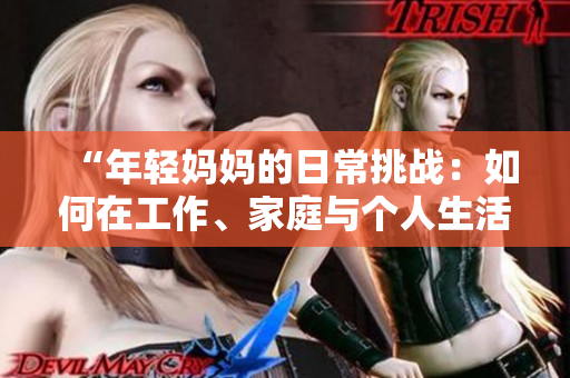“年輕媽媽的日常挑戰(zhàn)：如何在工作、家庭與個(gè)人生活中取得平衡？”
