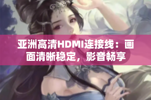 亞洲高清HDMI連接線：畫面清晰穩(wěn)定，影音暢享