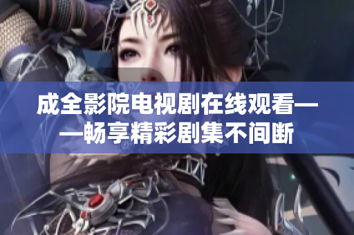 成全影院電視劇在線觀看——暢享精彩劇集不間斷