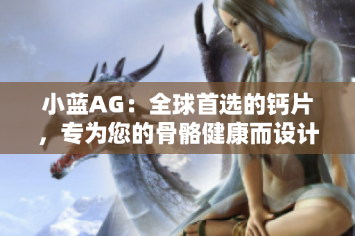 小藍(lán)AG：全球首選的鈣片，專為您的骨骼健康而設(shè)計(jì)