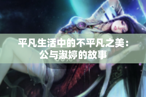 平凡生活中的不平凡之美：公與淑婷的故事