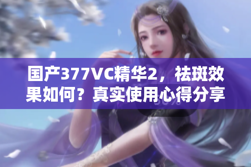 國產(chǎn)377VC精華2，祛斑效果如何？真實使用心得分享