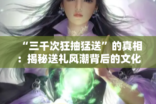 “三千次狂抽猛送”的真相：揭秘送禮風(fēng)潮背后的文化內(nèi)涵
