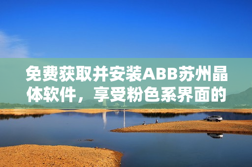 免費(fèi)獲取并安裝ABB蘇州晶體軟件，享受粉色系界面的暢快體驗(yàn)