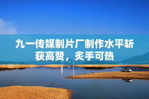九一傳媒制片廠制作水平斬獲高贊，炙手可熱