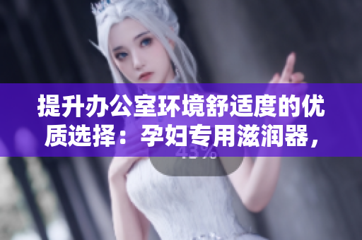 提升辦公室環(huán)境舒適度的優(yōu)質(zhì)選擇：孕婦專用滋潤(rùn)器，助您提高工作效率