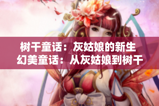 樹(shù)干童話：灰姑娘的新生 幻美童話：從灰姑娘到樹(shù)干靈感