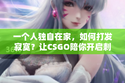 一個(gè)人獨(dú)自在家，如何打發(fā)寂寞？讓CSGO陪你開(kāi)啟刺激之旅！