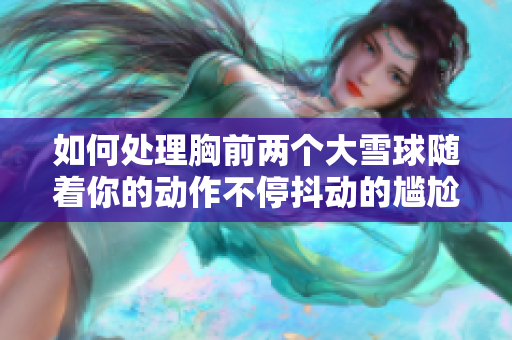 如何處理胸前兩個(gè)大雪球隨著你的動(dòng)作不停抖動(dòng)的尷尬情況？