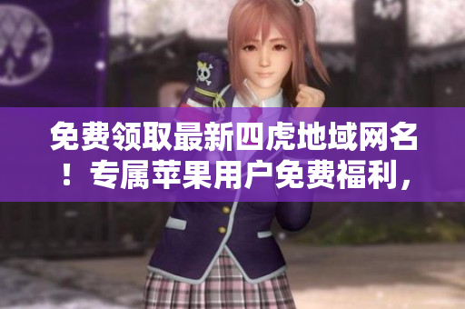 免費(fèi)領(lǐng)取最新四虎地域網(wǎng)名！專屬蘋果用戶免費(fèi)福利，限時(shí)搶先體驗(yàn)！