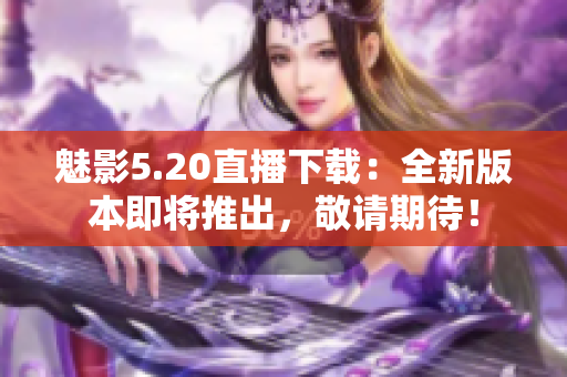 魅影5.20直播下載：全新版本即將推出，敬請期待！