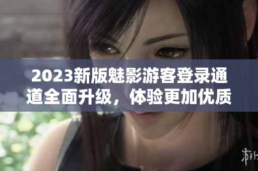 2023新版魅影游客登錄通道全面升級(jí)，體驗(yàn)更加優(yōu)質(zhì)