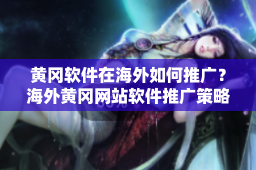 黃岡軟件在海外如何推廣？海外黃岡網(wǎng)站軟件推廣策略分享