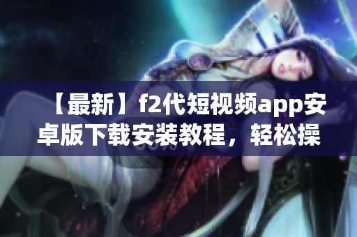 【最新】f2代短視頻app安卓版下載安裝教程，輕松操作，快速上手！