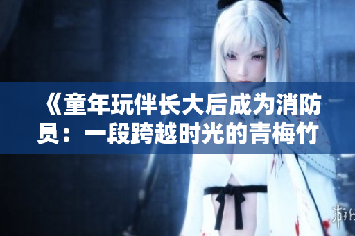 《童年玩伴長大后成為消防員：一段跨越時(shí)光的青梅竹馬之情》