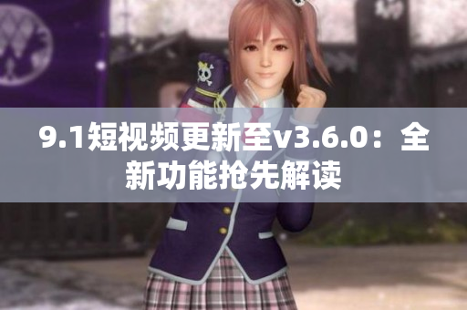 9.1短視頻更新至v3.6.0：全新功能搶先解讀