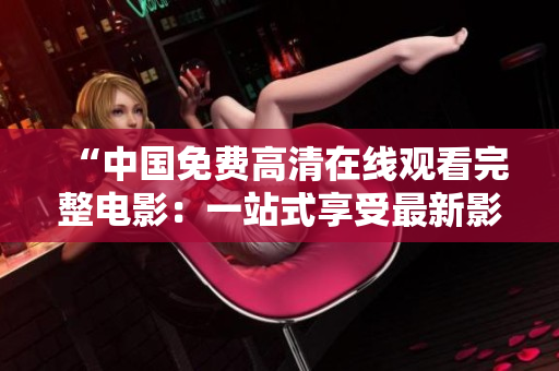“中國(guó)免費(fèi)高清在線觀看完整電影：一站式享受最新影片體驗(yàn)”