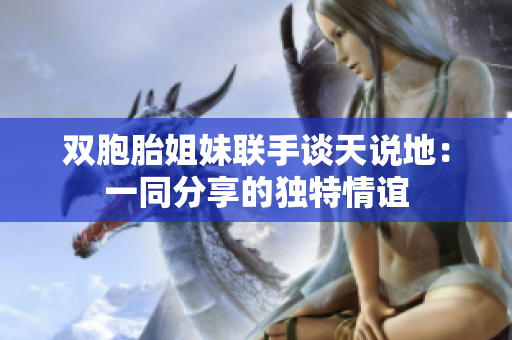 雙胞胎姐妹聯(lián)手談天說(shuō)地：一同分享的獨(dú)特情誼
