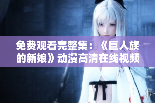 免費(fèi)觀(guān)看完整集：《巨人族的新娘》動(dòng)漫高清在線(xiàn)視頻集錦