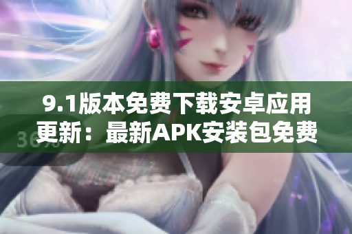 9.1版本免費(fèi)下載安卓應(yīng)用更新：最新APK安裝包免費(fèi)獲取