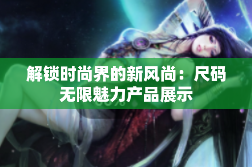 解鎖時(shí)尚界的新風(fēng)尚：尺碼無限魅力產(chǎn)品展示