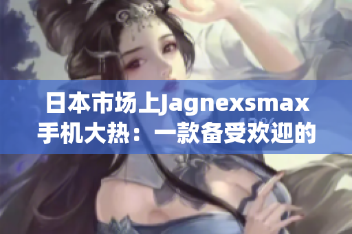 日本市場上Jagnexsmax手機(jī)大熱：一款備受歡迎的全新選擇