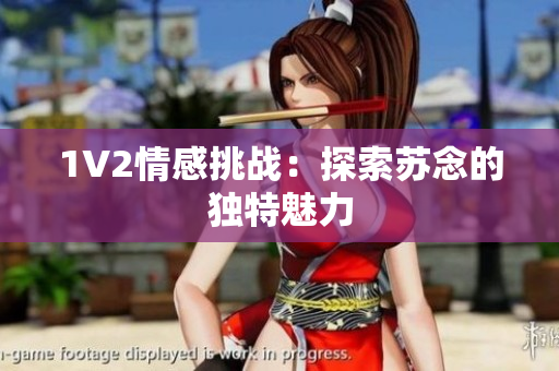 1V2情感挑戰(zhàn)：探索蘇念的獨(dú)特魅力