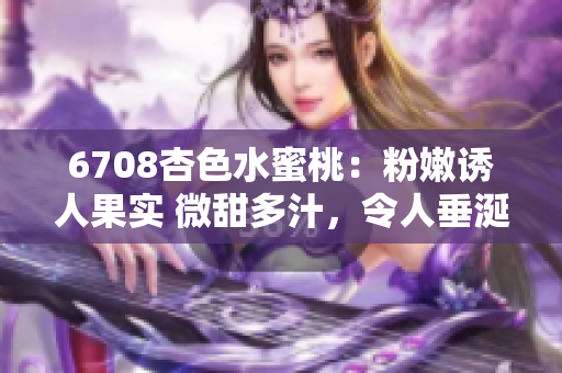 6708杏色水蜜桃：粉嫩誘人果實(shí) 微甜多汁，令人垂涎欲滴