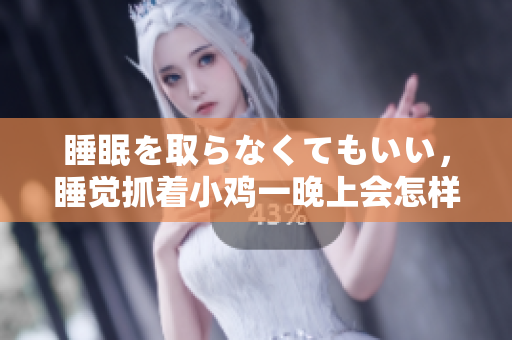 睡眠を取らなくてもいい，睡覺(jué)抓著小雞一晚上會(huì)怎樣，睡過(guò)年紀(jì)最大的多少歲六十多，水潤(rùn)緊致銷魂低吟古代，水潤(rùn)緊致銷魂低吟，說(shuō)說(shuō)都是怎么的干對(duì)象的310