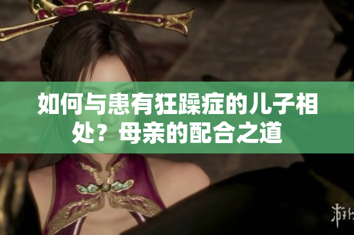 如何與患有狂躁癥的兒子相處？母親的配合之道