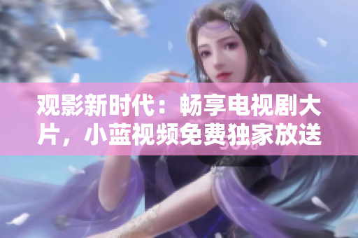觀影新時(shí)代：暢享電視劇大片，小藍(lán)視頻免費(fèi)獨(dú)家放送