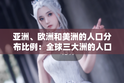 亞洲、歐洲和美洲的人口分布比例：全球三大洲的人口構(gòu)成對(duì)比