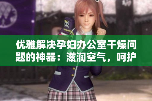優(yōu)雅解決孕婦辦公室干燥問題的神器：滋潤空氣，呵護孕期健康