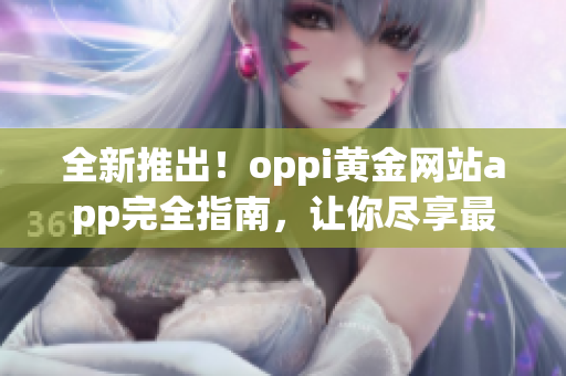 全新推出！oppi黃金網(wǎng)站app完全指南，讓你盡享最佳體驗(yàn)！