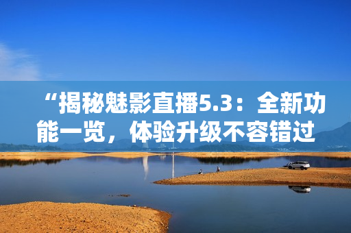 “揭秘魅影直播5.3：全新功能一覽，體驗(yàn)升級(jí)不容錯(cuò)過！”