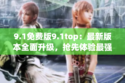 9.1免費(fèi)版9.1top：最新版本全面升級，搶先體驗(yàn)最強(qiáng)功能