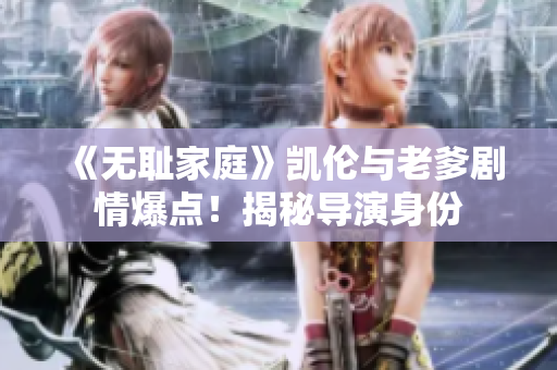 《無(wú)恥家庭》凱倫與老爹劇情爆點(diǎn)！揭秘導(dǎo)演身份