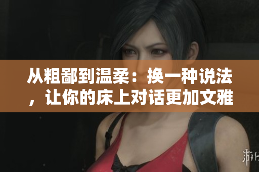 從粗鄙到溫柔：換一種說法，讓你的床上對(duì)話更加文雅