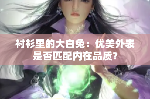 襯衫里的大白兔：優(yōu)美外表是否匹配內(nèi)在品質(zhì)？