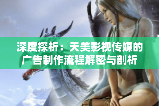 深度探析：天美影視傳媒的廣告制作流程解密與剖析