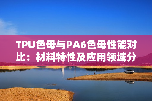TPU色母與PA6色母性能對(duì)比：材料特性及應(yīng)用領(lǐng)域分析