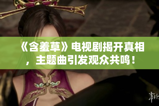 《含羞草》電視劇揭開(kāi)真相，主題曲引發(fā)觀眾共鳴！