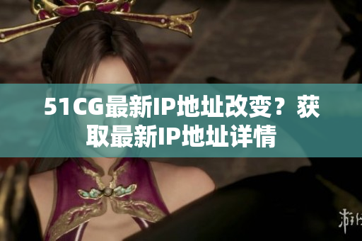 51CG最新IP地址改變？獲取最新IP地址詳情