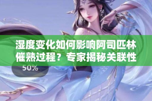 濕度變化如何影響阿司匹林催熟過程？專家揭秘關(guān)聯(lián)性