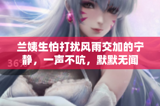 蘭姨生怕打擾風(fēng)雨交加的寧靜，一聲不吭，默默無聞