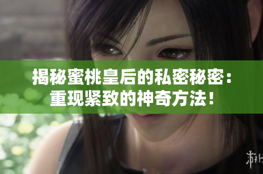揭秘蜜桃皇后的私密秘密：重現(xiàn)緊致的神奇方法！