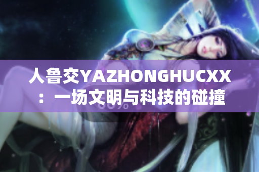 人魯交YAZHONGHUCXX：一場文明與科技的碰撞