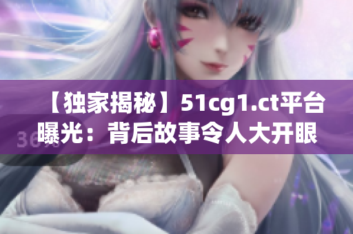 【獨(dú)家揭秘】51cg1.ct平臺(tái)曝光：背后故事令人大開眼界！